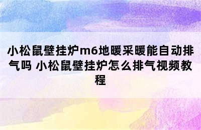 小松鼠壁挂炉m6地暖采暖能自动排气吗 小松鼠壁挂炉怎么排气视频教程